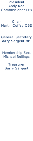 President Andy Roe Commissioner LFB   Chair Martin Coffey OBE   General Secretary Barry Sargent MBE   Membership Sec. Michael Rollings  Treasurer Barry Sargent