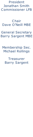 President Jonathan Smith Commissioner LFB   Chair Dave O’Neill MBE  General Secretary Barry Sargent MBE   Membership Sec. Michael Rollings  Treasurer Barry Sargent